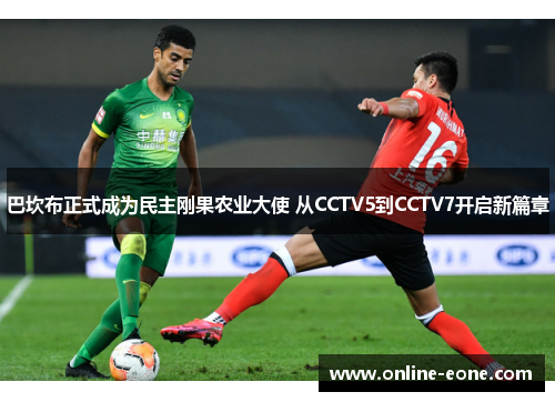 巴坎布正式成为民主刚果农业大使 从CCTV5到CCTV7开启新篇章