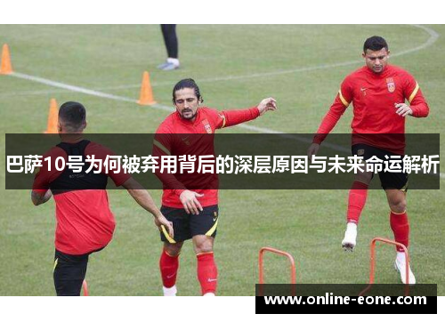 巴萨10号为何被弃用背后的深层原因与未来命运解析 巴萨10号为何被弃用背后的深层原因与未来命运解析