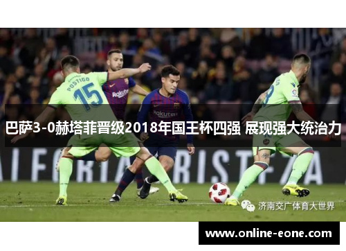 巴萨3-0赫塔菲晋级2018年国王杯四强 展现强大统治力