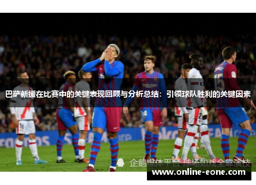 巴萨新援在比赛中的关键表现回顾与分析总结：引领球队胜利的关键因素