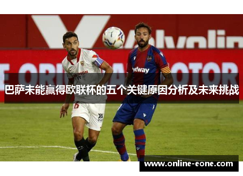 巴萨未能赢得欧联杯的五个关键原因分析及未来挑战 巴萨未能赢得欧联杯的五个关键原因分析及未来挑战