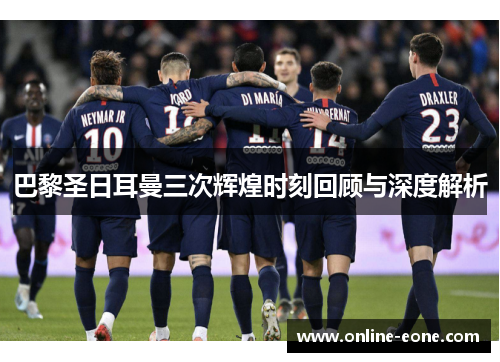 巴黎圣日耳曼三次辉煌时刻回顾与深度解析