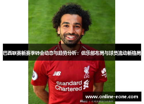 巴西联赛新赛季转会动态与趋势分析：俱乐部布局与球员流动新格局