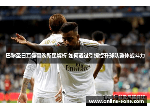 巴黎圣日耳曼豪购新星解析 如何通过引援提升球队整体战斗力