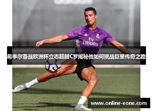 希季尔备战欧洲杯立志超越C罗揭秘他如何挑战巨星传奇之路
