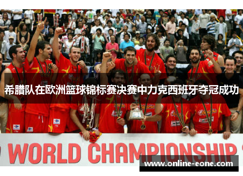 希腊队在欧洲篮球锦标赛决赛中力克西班牙夺冠成功