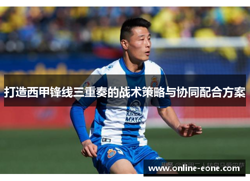 打造西甲锋线三重奏的战术策略与协同配合方案