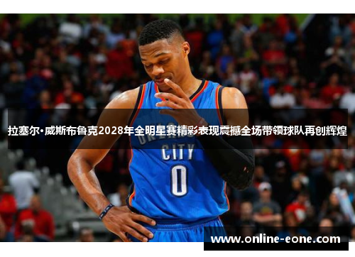 拉塞尔·威斯布鲁克2028年全明星赛精彩表现震撼全场带领球队再创辉煌
