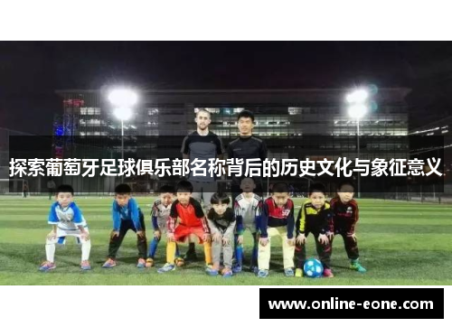 探索葡萄牙足球俱乐部名称背后的历史文化与象征意义